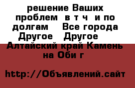 решение Ваших проблем (в т.ч. и по долгам) - Все города Другое » Другое   . Алтайский край,Камень-на-Оби г.